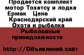 Продается комплект мотор Тохатсу и лодка Ермак › Цена ­ 140 000 - Краснодарский край Охота и рыбалка » Рыболовные принадлежности   